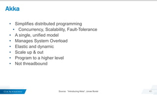 Akka
45Source: “Introducing Akka”, Jonas Bonér
• Simplifies distributed programming
• Concurrency, Scalability, Fault-Tolerance
• A single, unified model
• Manages System Overload
• Elastic and dynamic
• Scale up & out
• Program to a higher level
• Not threadbound
 