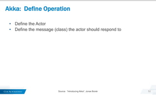 Akka: Define Operation
52Source: “Introducing Akka”, Jonas Bonér
• Define the Actor
• Define the message (class) the actor should respond to
 
