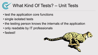 What Kind Of Tests? – Unit Tests
• test the application core functions
• single isolated tests
• the testing person knows the internals of the application
• only readable by IT professionals
• fastest!
 