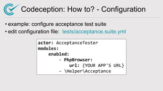 Codeception: How to? - Configuration
• example: configure acceptance test suite
• edit configuration file: tests/acceptance.suite.yml
actor: AcceptanceTester
modules:
enabled:
- PhpBrowser:
url: {YOUR APP'S URL}
- HelperAcceptance
 