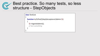 Best practice. So many tests, so less
structure - StepObjects
class TestCest
{
function tryToTest(StepAcceptanceAdmin $I)
{
$I->loginAsAdmin();
// test something
}
}
 