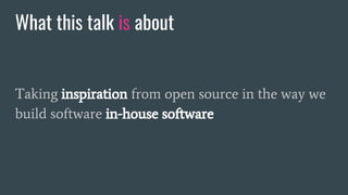 What this talk is about
Taking inspiration from open source in the way we
build software in-house software
 