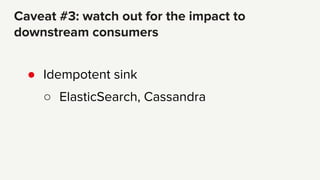 ● Idempotent sink
○ ElasticSearch, Cassandra
Caveat #3: watch out for the impact to
downstream consumers
 