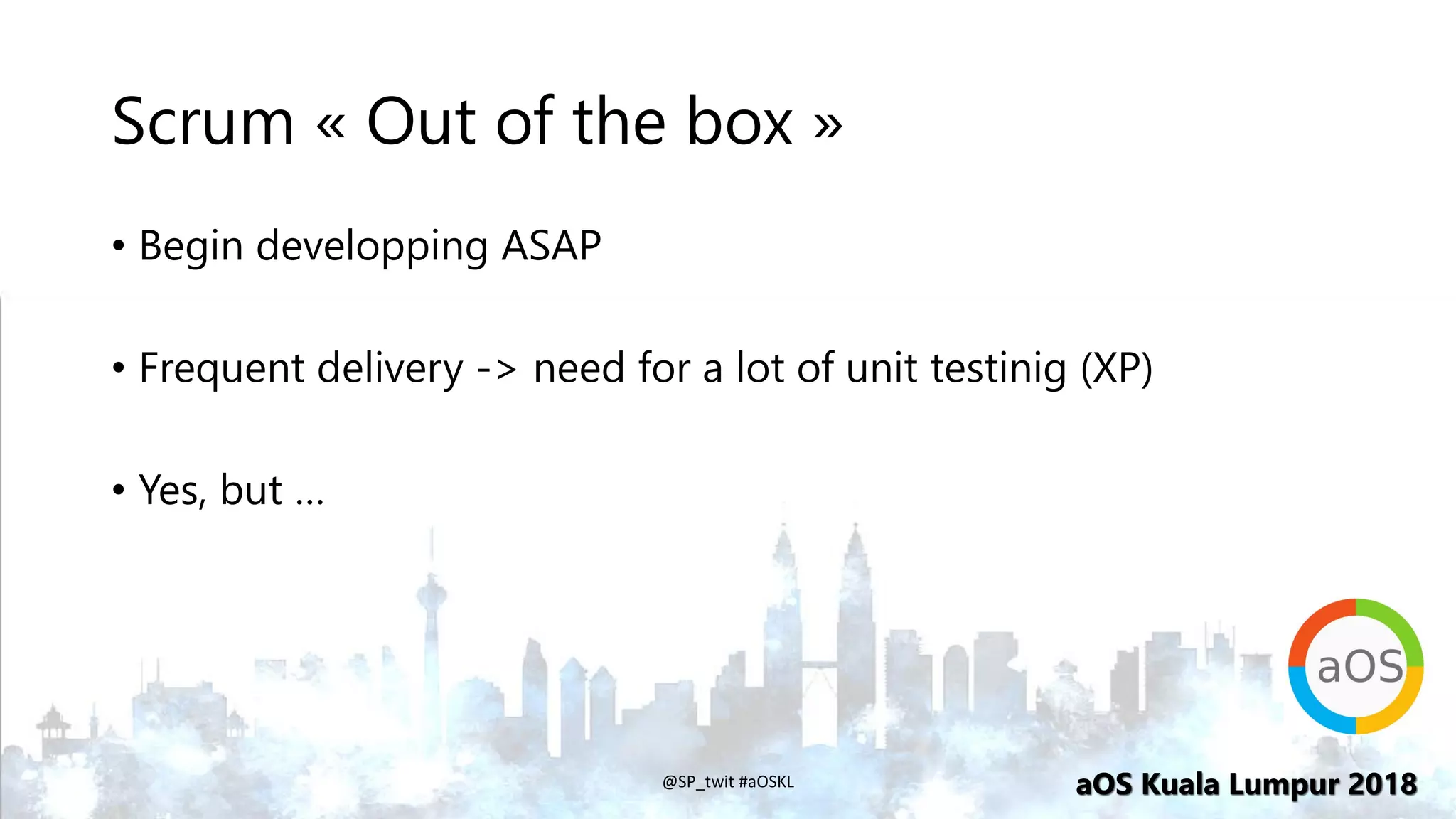 aOS Kuala Lumpur 2018aOS Kuala Lumpur 2018
Scrum « Out of the box »
• Begin developping ASAP
• Frequent delivery -> need for a lot of unit testinig (XP)
• Yes, but …
@SP_twit #aOSKL
 