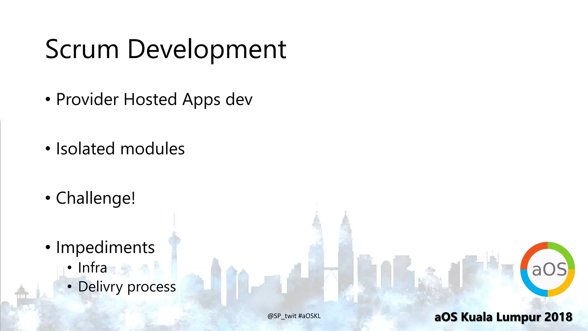 aOS Kuala Lumpur 2018aOS Kuala Lumpur 2018
Scrum Development
• Provider Hosted Apps dev
• Isolated modules
• Challenge!
• Impediments
• Infra
• Delivry process
@SP_twit #aOSKL
 