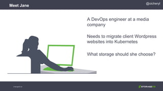 @oicheryl
Meet Jane
© StorageOS Ltd.
A DevOps engineer at a media
company
Needs to migrate client Wordpress
websites into Kubernetes
What storage should she choose?
 