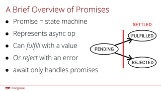 A Brief Overview of Promises
● Promise = state machine
● Represents async op
● Can fulfill with a value
● Or reject with an error
● await only handles promises
 