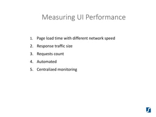 Measuring UI Performance
1. Page load time with different network speed
2. Response traffic size
3. Requests count
4. Automated
5. Centralized monitoring
 