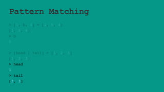Pattern Matching
> [1, b, 4] = [1, 5, 4]
[1, 5, 4]
> b
5
> [head | tail] = [1, 2, 3]
[1, 2, 3]
> head
1
> tail
[2, 3]
 