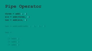 Pipe Operator
three = add(1, 2)
six = add(three, 3)
ten = add(six, 4)
ten = add(add(add(1, 2), 3), 4)
ten =
1
|> add(2)
|> add(3)
|> add(4)
 