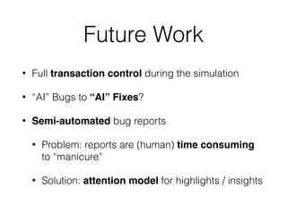 Future Work
• Full transaction control during the simulation
• “AI” Bugs to “AI” Fixes?
• Semi-automated bug reports
• Problem: reports are (human) time consuming
to “manicure”
• Solution: attention model for highlights / insights
 