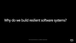 © 2019, Amazon Web Services, Inc. or its affiliates. All rights reserved.
Why do we build resilient software systems?
 