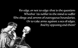 To edge, or not to edge: that is the question:
Whether ‘tis nobler in the mind to suffer
The slings and arrows of outrageous boundaries,
Or to take arms against a sea of edges,
And by opposing end them?
 