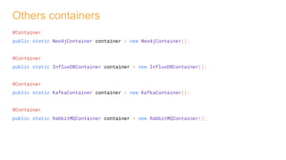 Others containers
@Container
public static Neo4jContainer container = new Neo4jContainer();
@Container
public static InfluxDBContainer container = new InfluxDBContainer();
@Container
public static KafkaContainer container = new KafkaContainer();
@Container
public static RabbitMQContainer container = new RabbitMQContainer();
 