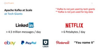 13
Apache Kafka at Scale
at Tech Giants
> 4.5 trillion messages / day > 6 Petabytes / day
“You name it”
* Kafka Is not just used by tech giants
** Kafka is not just used for big data
 