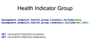 Health Indicator Group
management.endpoint.health.group.liveness.include=ping
management.endpoint.health.group.readiness.include=db,redis
GET /actuator/health/liveness
GET /actuator/health/readiness
 