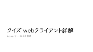 クイズ webクライアント詳解
Azure サーバレスを駆使
 