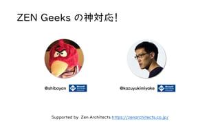 ZEN Geeks の神対応！
@kazuyukimiyake
Supported by Zen Architects https://zenarchitects.co.jp/
@shibayan
 