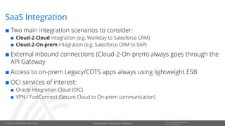 © OPITZ CONSULTING 2020
Informationsklassifikation:
Interner GebrauchCloud-native Integration solutions
SaaS Integration
¢ Two main integration scenarios to consider:
¢ Cloud-2-Cloud integration (e.g. Workday to Salesforce CRM)
¢ Cloud-2-On-prem integration (e.g. Salesforce CRM to SAP)
¢ External inbound connections (Cloud-2-On-prem) always goes through the
API Gateway
¢ Access to on-prem Legacy/COTS apps always using lightweight ESB
¢ OCI services of interest:
¢ Oracle Integration Cloud (OIC)
¢ VPN / FastConnect (Secure Cloud to On-prem communication)
 