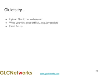 www.glcnetworks.com
Ok lets try...
● Upload files to our webserver
● Write your first code (HTML, css, javascript)
● Have fun :-)
19
 