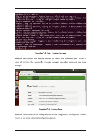 Snapshot 7.3: Start Hadoop Services
Snapshot above shows how hadoop services are started with command start –all and it
starts all services like namenode, resource manager, secondary namenode and node
manager.
Snapshot 7.4: Hadoop Page
Snapshot shows overview of hadoop bunches which comprises of starting date, version,
cluster id and some additional configuration details.
 