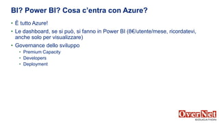 • È tutto Azure!
• Le dashboard, se si può, si fanno in Power BI (8€/utente/mese, ricordatevi,
anche solo per visualizzare)
• Governance dello sviluppo
• Premium Capacity
• Developers
• Deployment
BI? Power BI? Cosa c’entra con Azure?
 