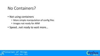 After Hour 2021
Internet of Things
No Containers?
• Not using containers
• More simple manipulation of config files
• Images not ready for ARM
• Speed…not ready to wait more…
 