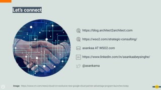 Let’s connect
24
https://blog.architect2architect.com
https://wso2.com/strategic-consulting/
asankaa AT WSO2.com
https://www.linkedin.com/in/asankaabeysinghe/
@asankama
Image: https://www.crn.com/news/cloud/crn-exclusive-new-google-cloud-partner-advantage-program-launches-today
 