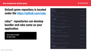 Copyright © 2020 Present ANDPAD Inc.
How develop the default gems
$ bundle install
$ rake test
ruby/* repositories can develop
bundler and rake same as your
application.
Default gems repository is located
under the https://github.com/ruby
 