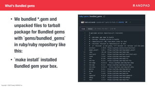 Copyright © 2020 Present ANDPAD Inc.
What's Bundled gems
• We bundled *.gem and
unpacked
fi
les to tarball
package for Bundled gems
with `gems/bundled_gems`
in ruby/ruby repository like
this:
• `make install` installed
Bundled gem your box.
 