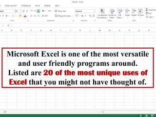 Microsoft Excel is one of the most versatile and user friendly programs around. 
Listed are 20 of the most unique uses of Excel that you might not have thought of.  