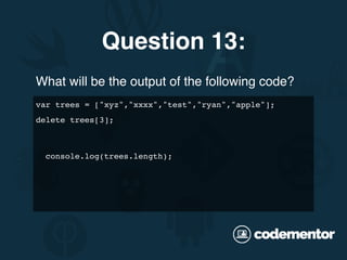 What will be the output of the following code?
Question 13:
var trees = ["xyz","xxxx","test","ryan","apple"];
delete trees[3];
console.log(trees.length);
 