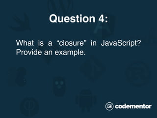 What is a “closure” in JavaScript?
Provide an example.
Question 4:
 