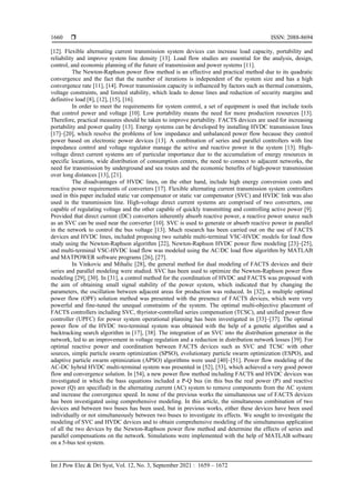  ISSN: 2088-8694
Int J Pow Elec & Dri Syst, Vol. 12, No. 3, September 2021 : 1659 – 1672
1660
[12]. Flexible alternating current transmission system devices can increase load capacity, portability and
reliability and improve system line density [13]. Load flow studies are essential for the analysis, design,
control, and economic planning of the future of transmission and power systems [11].
The Newton-Raphson power flow method is an effective and practical method due to its quadratic
convergence and the fact that the number of iterations is independent of the system size and has a high
convergence rate [11], [14]. Power transmission capacity is influenced by factors such as thermal constraints,
voltage constraints, and limited stability, which leads to dense lines and reduction of security margins and
definitive load [8], [12], [15], [16].
In order to meet the requirements for system control, a set of equipment is used that include tools
that control power and voltage [10]. Low portability means the need for more production resources [13].
Therefore, practical measures should be taken to improve portability. FACTS devices are used for increasing
portability and power quality [13]. Energy systems can be developed by installing HVDC transmission lines
[17]–[20], which resolve the problems of low impedance and unbalanced power flow because they control
power based on electronic power devices [13]. A combination of series and parallel controllers with line
impedance control and voltage regulator manage the active and reactive power in the system [13]. High-
voltage direct current systems are of particular importance due to the accumulation of energy resources in
specific locations, wide distribution of consumption centers, the need to connect to adjacent networks, the
need for transmission by underground and sea routes and the economic benefits of high-power transmission
over long distances [13], [21].
The disadvantages of HVDC lines, on the other hand, include high energy conversion costs and
reactive power requirements of converters [17]. Flexible alternating current transmission system controllers
used in this paper included static var compensator or static var compensator (SVC) and HVDC link was also
used in the transmission line. High-voltage direct current systems are comprised of two converters, one
capable of regulating voltage and the other capable of quickly transmitting and controlling active power [9].
Provided that direct current (DC) converters inherently absorb reactive power, a reactive power source such
as an SVC can be used near the converter [10]. SVC is used to generate or absorb reactive power in parallel
in the network to control the bus voltage [13]. Much research has been carried out on the use of FACTS
devices and HVDC lines, included proposing two suitable multi-terminal VSC-HVDC models for load flow
study using the Newton-Raphson algorithm [22], Newton-Raphson HVDC power flow modeling [23]–[25],
and multi-terminal VSC-HVDC load flow was modeled using the AC/DC load flow algorithm by MATLAB
and MATPOWER software programs [26], [27].
In Vinkovic and Mihalic [28], the general method for dual modeling of FACTS devices and their
series and parallel modeling were studied. SVC has been used to optimize the Newton-Raphson power flow
modeling [29], [30]. In [31], a control method for the coordination of HVDC and FACTS was proposed with
the aim of obtaining small signal stability of the power system, which indicated that by changing the
parameters, the oscillation between adjacent areas for production was reduced. In [32], a multiple optimal
power flow (OPF) solution method was presented with the presence of FACTS devices, which were very
powerful and fine-tuned the unequal constraints of the system. The optimal multi-objective placement of
FACTS controllers including SVC, thyristor-controlled series compensation (TCSC), and unified power flow
controller (UPFC) for power system operational planning has been investigated in [33]–[37]. The optimal
power flow of the HVDC two-terminal system was obtained with the help of a genetic algorithm and a
backtracking search algorithm in [17], [38]. The integration of an SVC into the distribution generator in the
network, led to an improvement in voltage regulation and a reduction in distribution network losses [39]. For
optimal reactive power and coordination between FACTS devices such as SVC and TCSC with other
sources, simple particle swarm optimization (SPSO), evolutionary particle swarm optimization (ESPO), and
adaptive particle swarm optimization (APSO) algorithms were used [40]–[51]. Power flow modeling of the
AC-DC hybrid HVDC multi-terminal system was presented in [52], [53], which achieved a very good power
flow and convergence solution. In [54], a new power flow method including FACTS and HVDC devices was
investigated in which the bass equations included a P-Q bus (in this bus the real power (P) and reactive
power (Q) are specified) in the alternating current (AC) system to remove components from the AC system
and increase the convergence speed. In none of the previous works the simultaneous use of FACTS devices
has been investigated using comprehensive modeling. In this article, the simultaneous combination of two
devices and between two buses has been used, but in previous works, either these devices have been used
individually or not simultaneously between two buses to investigate its effects. We sought to investigate the
modeling of SVC and HVDC devices and to obtain comprehensive modeling of the simultaneous application
of all the two devices by the Newton-Raphson power flow method and determine the effects of series and
parallel compensations on the network. Simulations were implemented with the help of MATLAB software
on a 5-bus test system.
 