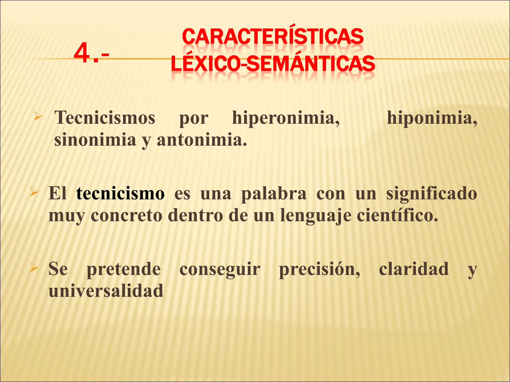 4.-

   Tecnicismos por hiperonimia,         hiponimia,
    sinonimia y antonimia.

   El tecnicismo es una palabra con un significado
    muy concreto dentro de un lenguaje científico.

   Se pretende conseguir precisión, claridad y
    universalidad
 