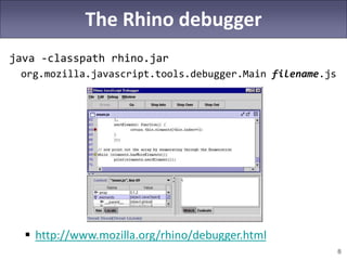 8
The Rhino debugger
java -classpath rhino.jar
org.mozilla.javascript.tools.debugger.Main filename.js
 http://www.mozilla.org/rhino/debugger.html
 