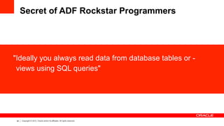 39 Copyright © 2012, Oracle and/or its affiliates. All rights reserved.
Secret of ADF Rockstar Programmers
"Ideally you always read data from database tables or -
views using SQL queries"
 