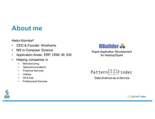 About me
Heiko Korndorf
• CEO & Founder Wireframe
• MS in Computer Science
• Application Areas: ERP, CRM, BI, EAI
• Helping companies in
• Manufacturing
• Telecommunications
• Financial Services
• Utilities
• Oil & Gas
• Professional Services
Rapid Application Development
for Hadoop/Spark
Data Science-as-a-Service
 