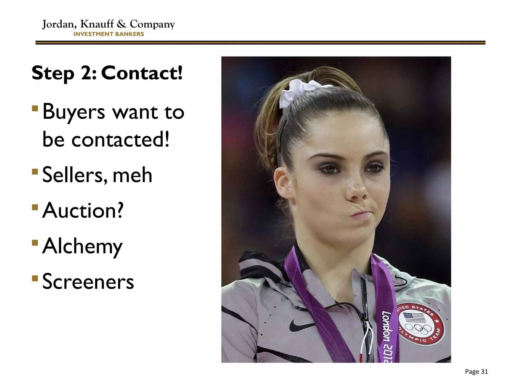 Jordan, Knauff & Company
INVESTMENT BANKERS
Page 31
Step 2: Contact!
Buyers want to
be contacted!
Sellers, meh
Auction?
Alchemy
Screeners
 