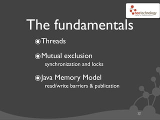 The fundamentals
 ๏Threads
 ๏Mutual exclusion
    synchronization and locks

 ๏Java Memory Model
    read/write barriers & publication



                                        12
 