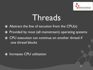 Threads
๏ Abstract the line of excution from the CPU(s)
๏ Provided by most (all mainstream) operating systems
๏ CPU execution can continue on another thread if
   one thread blocks


๏ Increases CPU utilization

                                                16
 
