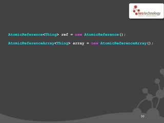 AtomicReference<Thing> ref = new AtomicReference();

AtomicReferenceArray<Thing> array = new AtomicReferenceArray();




                                                         30
 