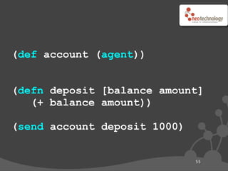 (def account (agent))


(defn deposit [balance amount]
   (+ balance amount))

(send account deposit 1000)


                              55
 