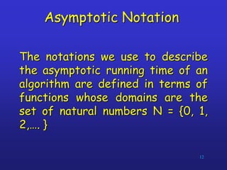 Asymptotic Notation
The notations we use to describe
the asymptotic running time of an
algorithm are defined in terms of
functions whose domains are the
set of natural numbers N = {0, 1,
2,…. }
12
 