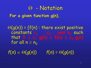 Q - Notation
For a given function g(n),
Q(g(n)) = {f(n) : there exist positive
constants c1 , c2 , and n0 such
that 0  c1 g(n)  f(n)  c2 g(n)
for all n  n0
f(n)  Q(g(n)) f(n) = Q(g(n))
22
 