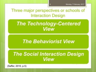 Three major perspectives or schools of
Interaction Design
The Technology-Centered
View
The Behaviorist View
The Social Interaction Design
View
06-02-2017
Aalborg University
9
(Saffer, 2010, p.5)
 
