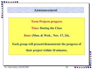 Announcement


                             Term Projects progress

                             Time: During the Class

                    Date: (Mon. & Wed., Nov. 17, 24),

        Each group will present/demonstrate the progress of

                       their project within 10 minutes.




Dr. Tarek Helmy, ICS-KFUPM                            83
 