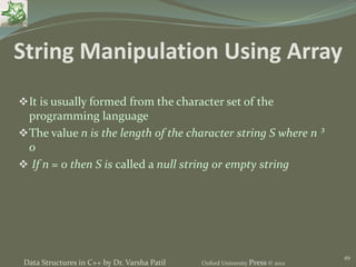 49
It is usually formed from the character set of the
programming language
The value n is the length of the character string S where n ³
0
 If n = 0 then S is called a null string or empty string
String Manipulation Using Array
Data Structures in C++ by Dr. Varsha Patil Oxford University Press © 2012
 