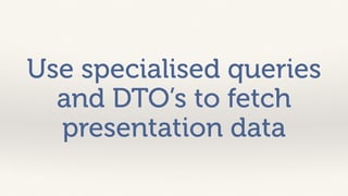 Use specialised queries 
and DTO’s to fetch 
presentation data 
 