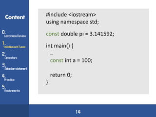 Content
14
0.
Last classReview
2.
Operators
3.
Selectionstatement
4.
Practice
5.
Assignments
1.
VariablesandTypes
#include <iostream>
using namespace std;
const double pi = 3.141592;
int main() {
…
const int a = 100;
return 0;
}
 